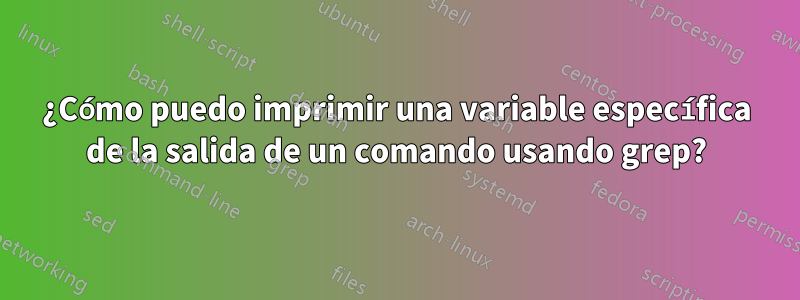 ¿Cómo puedo imprimir una variable específica de la salida de un comando usando grep?