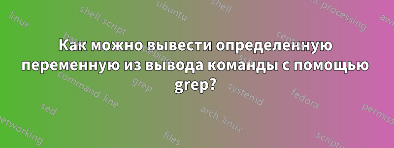 Как можно вывести определенную переменную из вывода команды с помощью grep?