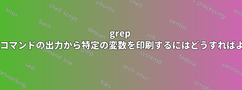 grep を使用してコマンドの出力から特定の変数を印刷するにはどうすればよいですか?