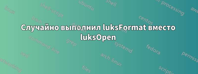 Случайно выполнил luksFormat вместо luksOpen