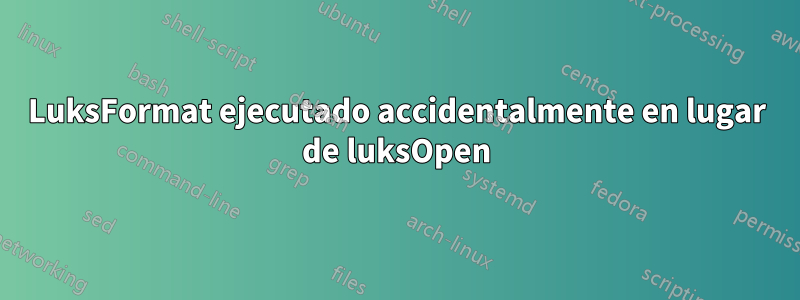 LuksFormat ejecutado accidentalmente en lugar de luksOpen