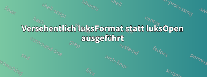 Versehentlich luksFormat statt luksOpen ausgeführt