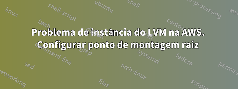 Problema de instância do LVM na AWS. Configurar ponto de montagem raiz