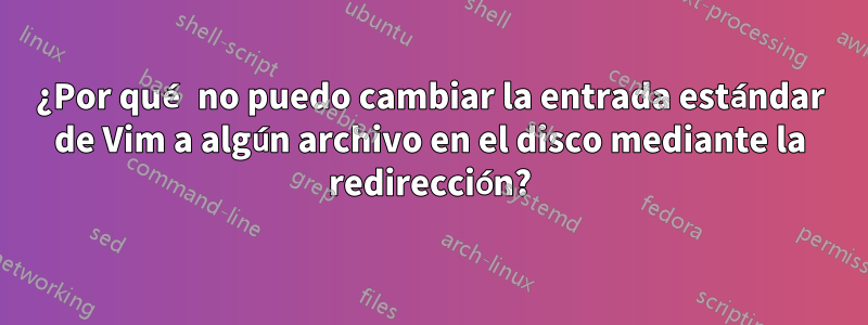 ¿Por qué no puedo cambiar la entrada estándar de Vim a algún archivo en el disco mediante la redirección?