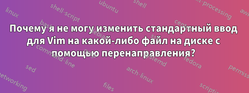 Почему я не могу изменить стандартный ввод для Vim на какой-либо файл на диске с помощью перенаправления?