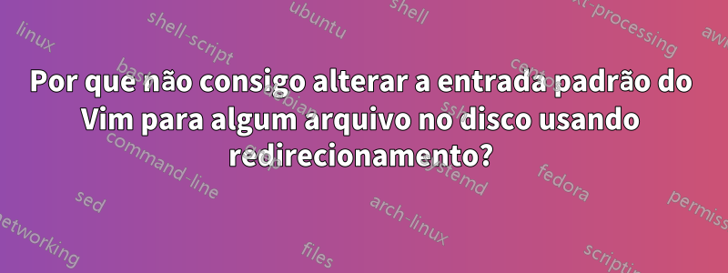 Por que não consigo alterar a entrada padrão do Vim para algum arquivo no disco usando redirecionamento?