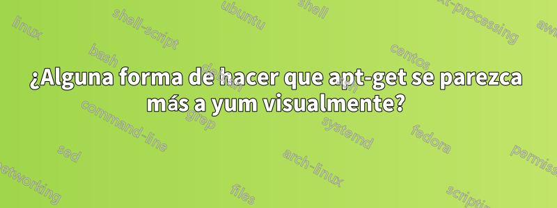 ¿Alguna forma de hacer que apt-get se parezca más a yum visualmente?