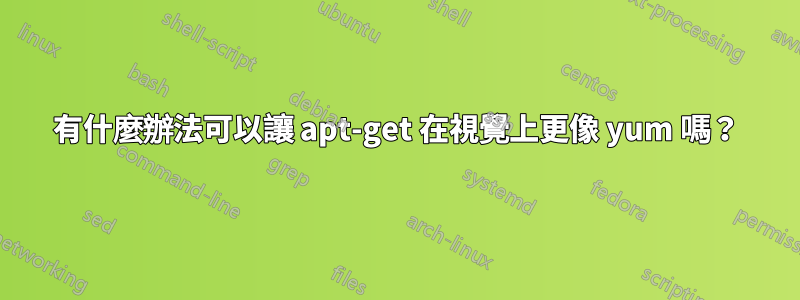 有什麼辦法可以讓 apt-get 在視覺上更像 yum 嗎？