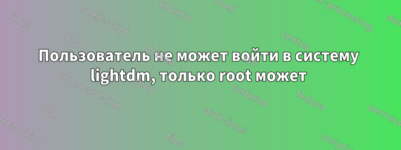 Пользователь не может войти в систему lightdm, только root может