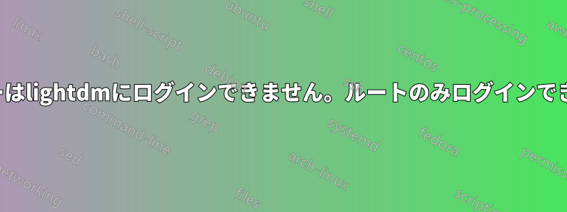 ユーザーはlightdmにログインできません。ルートのみログインできます。