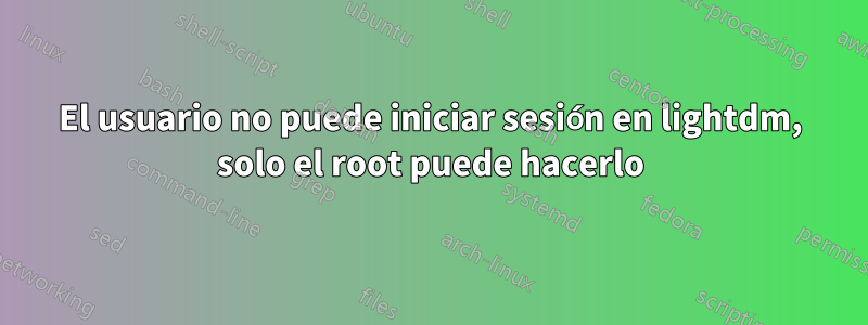 El usuario no puede iniciar sesión en lightdm, solo el root puede hacerlo