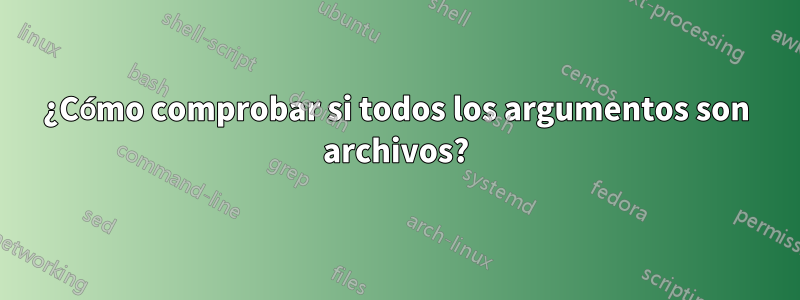 ¿Cómo comprobar si todos los argumentos son archivos?