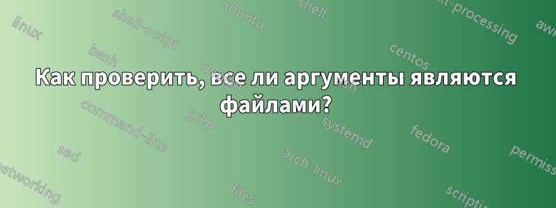 Как проверить, все ли аргументы являются файлами?