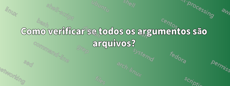 Como verificar se todos os argumentos são arquivos?