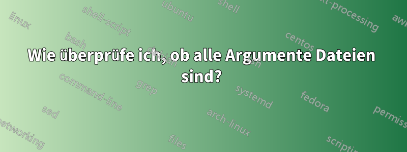 Wie überprüfe ich, ob alle Argumente Dateien sind?