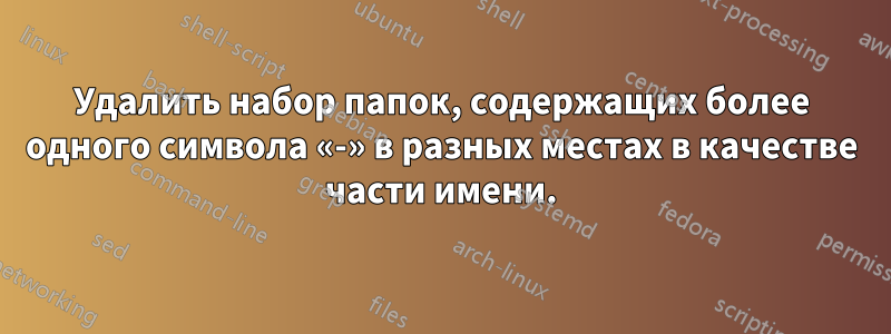 Удалить набор папок, содержащих более одного символа «-» в разных местах в качестве части имени.