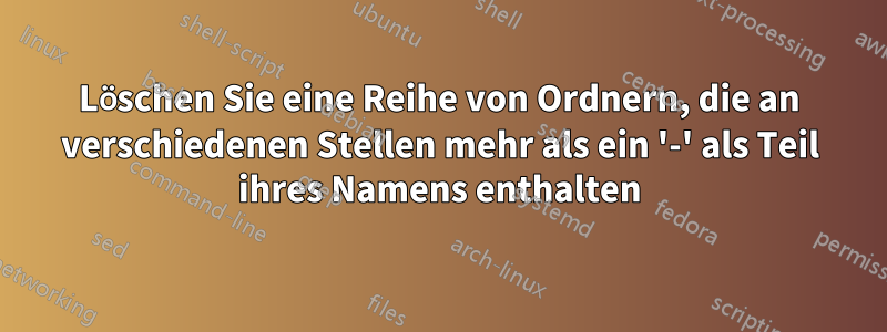 Löschen Sie eine Reihe von Ordnern, die an verschiedenen Stellen mehr als ein '-' als Teil ihres Namens enthalten