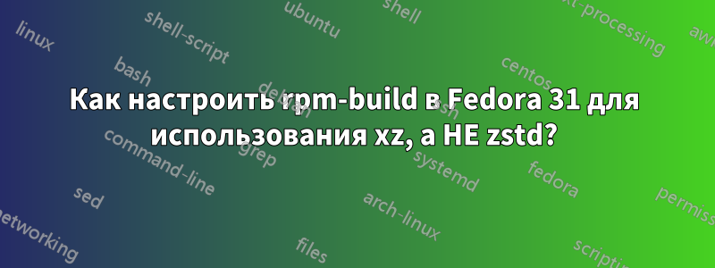 Как настроить rpm-build в Fedora 31 для использования xz, а НЕ zstd?