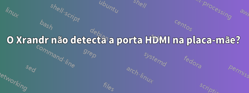 O Xrandr não detecta a porta HDMI na placa-mãe?