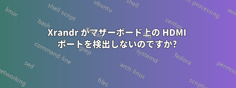 Xrandr がマザーボード上の HDMI ポートを検出しないのですか?
