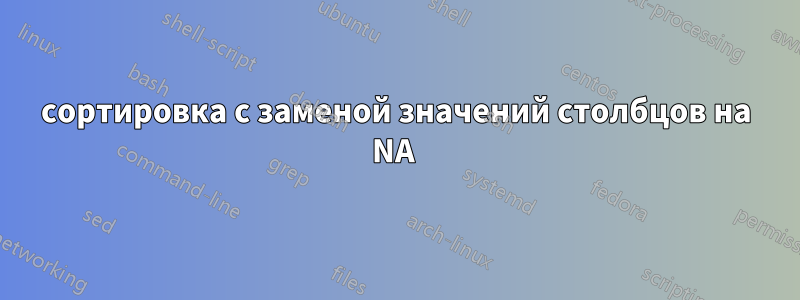 сортировка с заменой значений столбцов на NA 