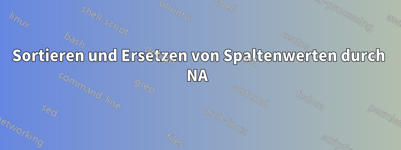 Sortieren und Ersetzen von Spaltenwerten durch NA 