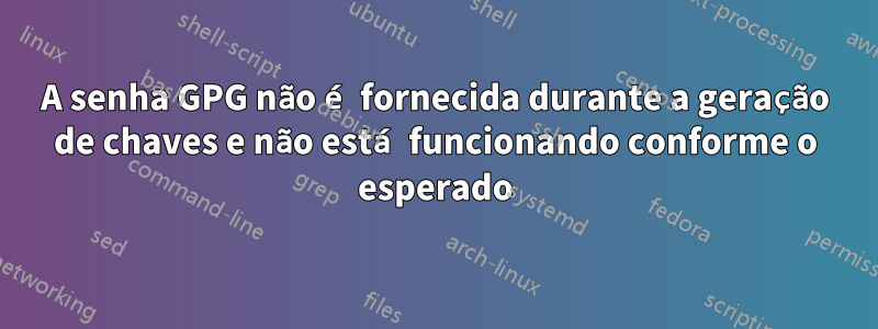 A senha GPG não é fornecida durante a geração de chaves e não está funcionando conforme o esperado