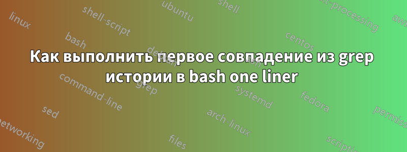 Как выполнить первое совпадение из grep истории в bash one liner