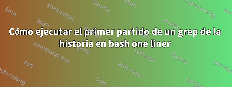 Cómo ejecutar el primer partido de un grep de la historia en bash one liner