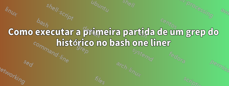 Como executar a primeira partida de um grep do histórico no bash one liner