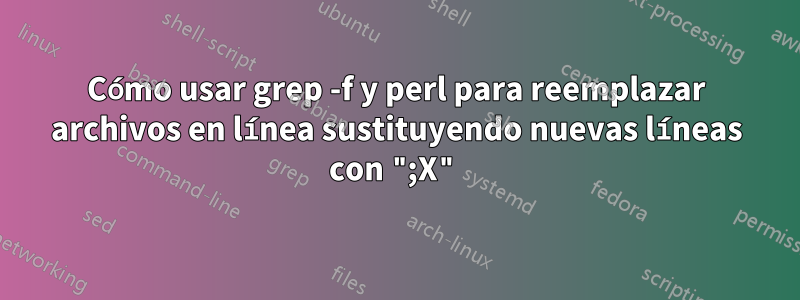 Cómo usar grep -f y perl para reemplazar archivos en línea sustituyendo nuevas líneas con ";X"