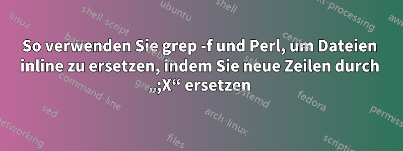 So verwenden Sie grep -f und Perl, um Dateien inline zu ersetzen, indem Sie neue Zeilen durch „;X“ ersetzen