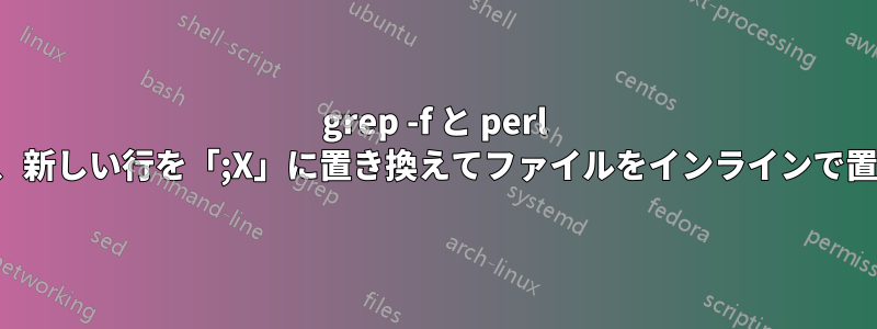 grep -f と perl を使用して、新しい行を「;X」に置き換えてファイルをインラインで置換する方法