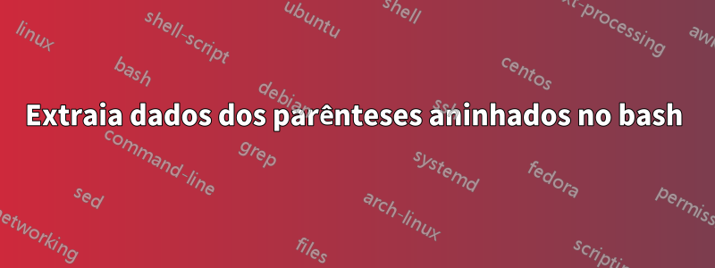 Extraia dados dos parênteses aninhados no bash