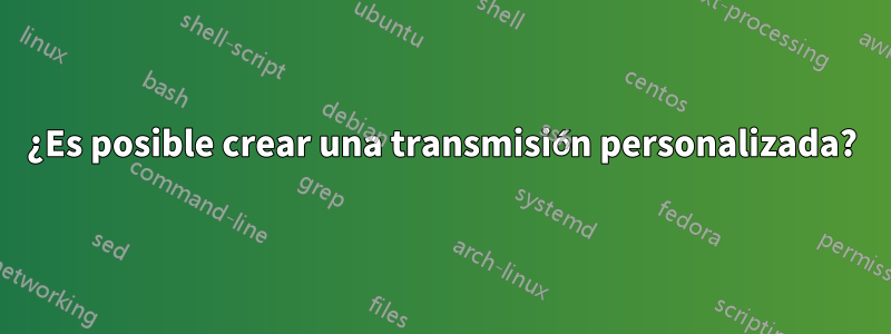 ¿Es posible crear una transmisión personalizada?