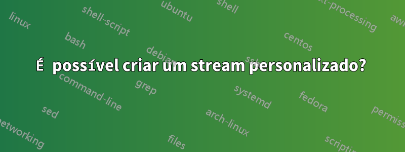 É possível criar um stream personalizado?