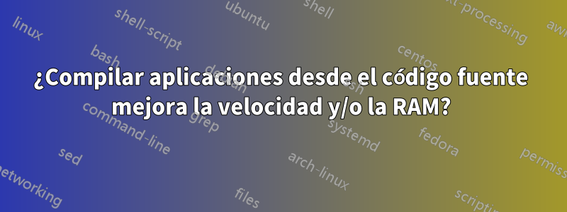 ¿Compilar aplicaciones desde el código fuente mejora la velocidad y/o la RAM?