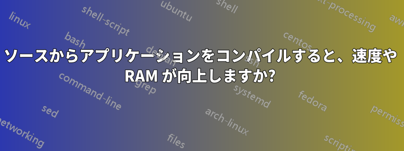 ソースからアプリケーションをコンパイルすると、速度や RAM が向上しますか?