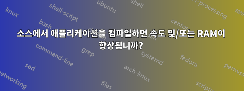 소스에서 애플리케이션을 컴파일하면 속도 및/또는 RAM이 향상됩니까?