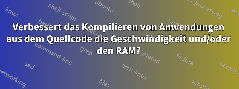 Verbessert das Kompilieren von Anwendungen aus dem Quellcode die Geschwindigkeit und/oder den RAM?