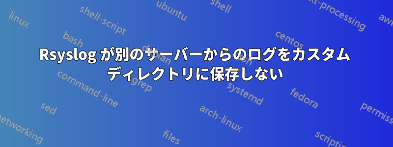 Rsyslog が別のサーバーからのログをカスタム ディレクトリに保存しない