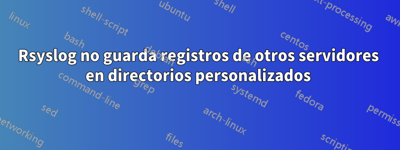 Rsyslog no guarda registros de otros servidores en directorios personalizados