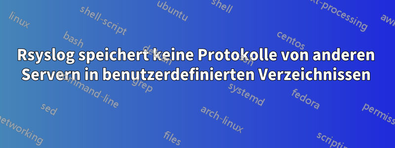 Rsyslog speichert keine Protokolle von anderen Servern in benutzerdefinierten Verzeichnissen