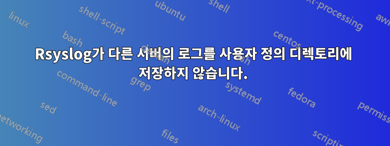 Rsyslog가 다른 서버의 로그를 사용자 정의 디렉토리에 저장하지 않습니다.