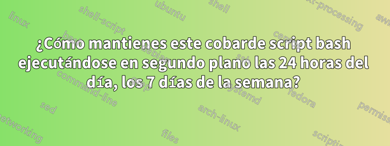 ¿Cómo mantienes este cobarde script bash ejecutándose en segundo plano las 24 horas del día, los 7 días de la semana?