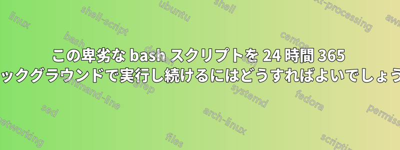 この卑劣な bash スクリプトを 24 時間 365 日バックグラウンドで実行し続けるにはどうすればよいでしょうか?