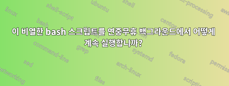 이 비열한 bash 스크립트를 연중무휴 백그라운드에서 어떻게 계속 실행합니까?