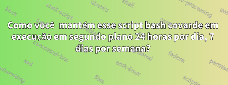 Como você mantém esse script bash covarde em execução em segundo plano 24 horas por dia, 7 dias por semana?