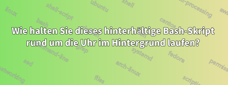 Wie halten Sie dieses hinterhältige Bash-Skript rund um die Uhr im Hintergrund laufen?