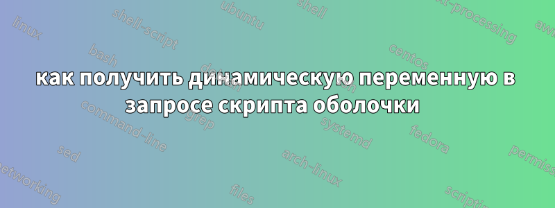 как получить динамическую переменную в запросе скрипта оболочки 